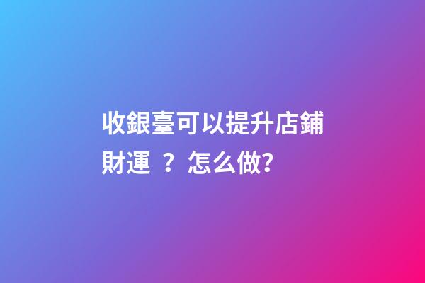 收銀臺可以提升店鋪財運？怎么做？